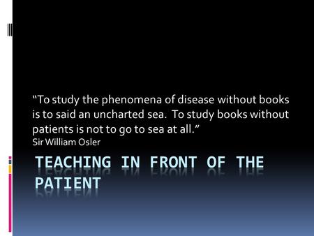 “To study the phenomena of disease without books is to said an uncharted sea. To study books without patients is not to go to sea at all.” Sir William.