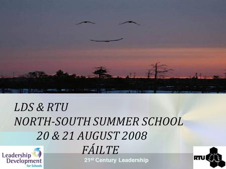 21 st Century Leadership LDS & RTU NORTH-SOUTH SUMMER SCHOOL 20 & 21 AUGUST 2008 FÁILTE.