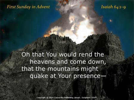 First Sunday in Advent Isaiah 64:1–9 Oh that You would rend the heavens and come down, that the mountains might quake at Your presence— quake at Your presence—