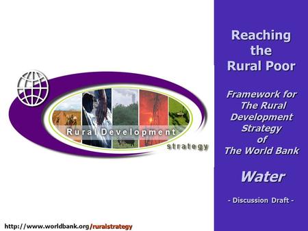 Reaching the Rural Poor Framework for The Rural Development Strategy of The World Bank Water - Discussion Draft - http://www.worldbank.org/ruralstrategy.