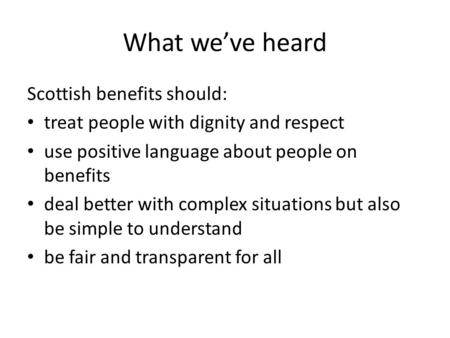 What we’ve heard Scottish benefits should: treat people with dignity and respect use positive language about people on benefits deal better with complex.