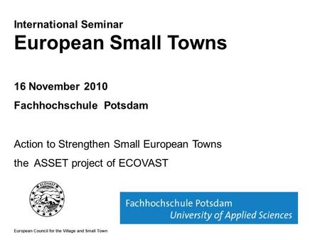 International Seminar European Small Towns 16 November 2010 Fachhochschule Potsdam Action to Strengthen Small European Towns the ASSET project of ECOVAST.