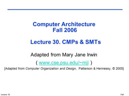 Lecture 30Fall 2006 Computer Architecture Fall 2006 Lecture 30. CMPs & SMTs Adapted from Mary Jane Irwin ( www.cse.psu.edu/~mji )www.cse.psu.edu/~mji [Adapted.