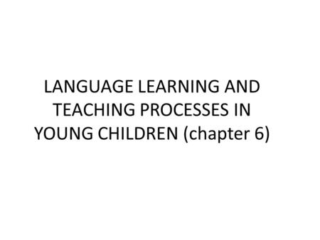 LANGUAGE LEARNING AND TEACHING PROCESSES IN YOUNG CHILDREN (chapter 6)