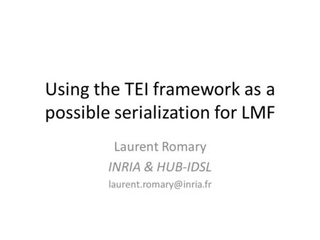 Using the TEI framework as a possible serialization for LMF Laurent Romary INRIA & HUB-IDSL