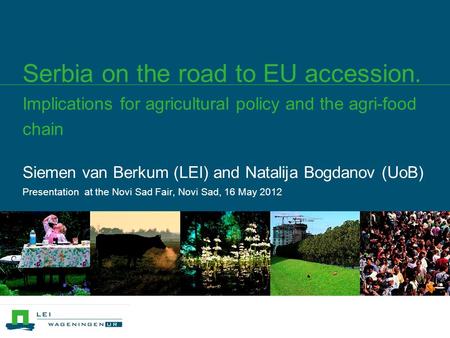 Siemen van Berkum (LEI) and Natalija Bogdanov (UoB) Presentation at the Novi Sad Fair, Novi Sad, 16 May 2012 Serbia on the road to EU accession. Implications.