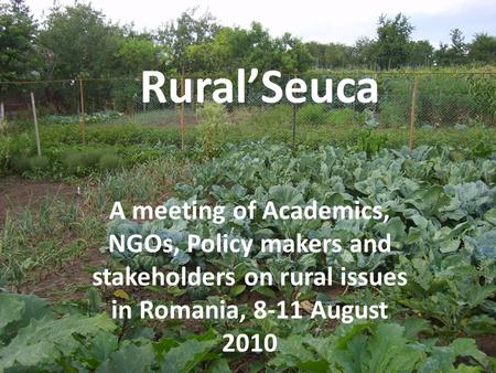 Rural’Seuca A meeting of Academics, NGOs, Policy makers and stakeholders on rural issues in Romania, 8-11 August 2010.