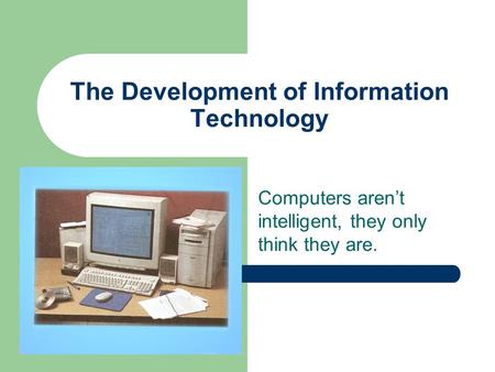 The Development of Information Technology Computers aren’t intelligent, they only think they are.