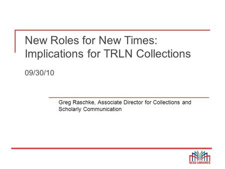 New Roles for New Times: Implications for TRLN Collections 09/30/10 Greg Raschke, Associate Director for Collections and Scholarly Communication.