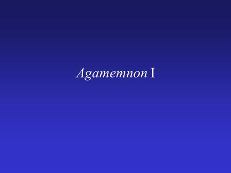 Agamemnon I. Agamemnon I. The watchman’s speech (1-39) –A. N.B. Clytemnestra has “male strength of heart” (11) –B. Something is wrong in the royal house.