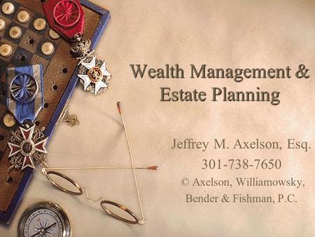 Wealth Management & Estate Planning Jeffrey M. Axelson, Esq. 301-738-7650 © Axelson, Williamowsky, Bender & Fishman, P.C.