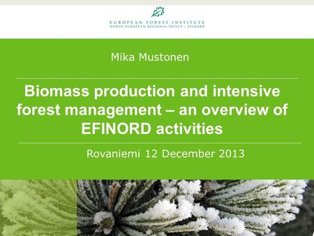 Biomass production and intensive forest management – an overview of EFINORD activities 1 Rovaniemi 12 December 2013 Mika Mustonen.