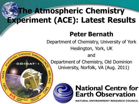 The Atmospheric Chemistry Experiment (ACE): Latest Results Peter Bernath Department of Chemistry, University of York Heslington, York, UK and Department.