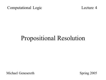 Propositional Resolution Computational LogicLecture 4 Michael Genesereth Spring 2005.