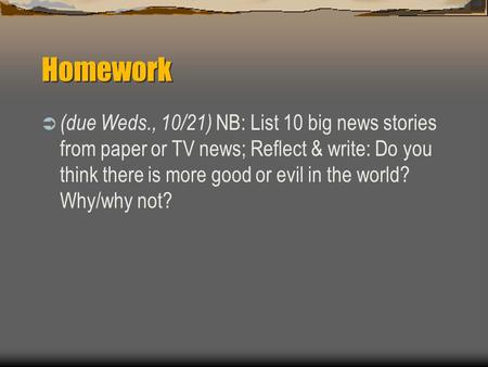 Homework  (due Weds., 10/21) NB: List 10 big news stories from paper or TV news; Reflect & write: Do you think there is more good or evil in the world?