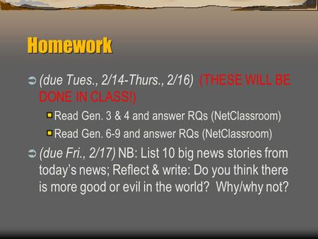 Homework  (due Tues., 2/14-Thurs., 2/16) (THESE WILL BE DONE IN CLASS!) Read Gen. 3 & 4 and answer RQs (NetClassroom) Read Gen. 6-9 and answer RQs (NetClassroom)