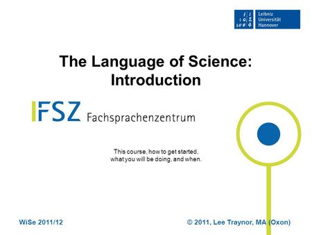 WiSe 2011/12© 2011, Lee Traynor, MA (Oxon) The Language of Science: Introduction This course, how to get started, what you will be doing, and when.