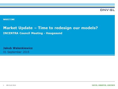 DNV GL © 2014 Ungraded 01 September 2015 SAFER, SMARTER, GREENER DNV GL © 2014 01 September 2015 Jakub Walenkiewicz MARITIME Market Update – Time to redesign.