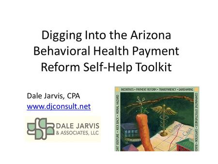 Digging Into the Arizona Behavioral Health Payment Reform Self-Help Toolkit Dale Jarvis, CPA www.djconsult.net.