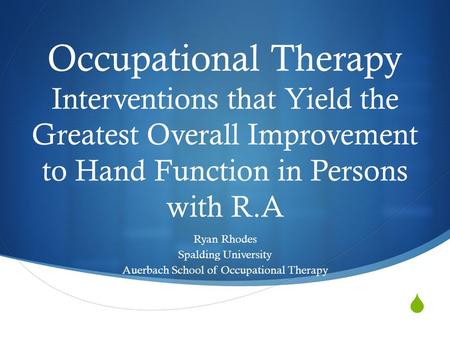  Occupational Therapy Interventions that Yield the Greatest Overall Improvement to Hand Function in Persons with R.A Ryan Rhodes Spalding University Auerbach.