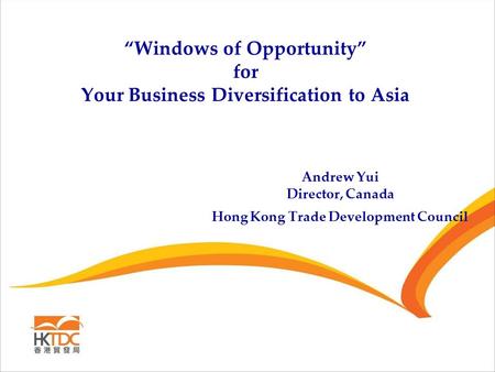 “Windows of Opportunity” for Your Business Diversification to Asia Andrew Yui Director, Canada Hong Kong Trade Development Council.