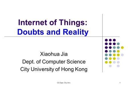 CS Dept, City Univ.1 Internet of Things: Doubts and Reality Xiaohua Jia Dept. of Computer Science City University of Hong Kong.