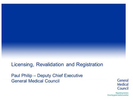 Licensing, Revalidation and Registration Paul Philip – Deputy Chief Executive General Medical Council.