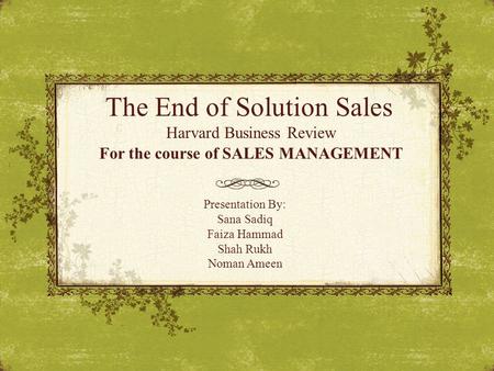 The End of Solution Sales Harvard Business Review Presentation By: Sana Sadiq Faiza Hammad Shah Rukh Noman Ameen For the course of SALES MANAGEMENT.