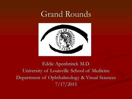 Grand Rounds Eddie Apenbrinck M.D. University of Louisville School of Medicine Department of Ophthalmology & Visual Sciences 7/17/2015.