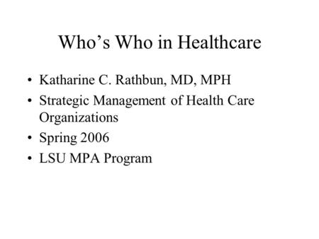 Who’s Who in Healthcare Katharine C. Rathbun, MD, MPH Strategic Management of Health Care Organizations Spring 2006 LSU MPA Program.