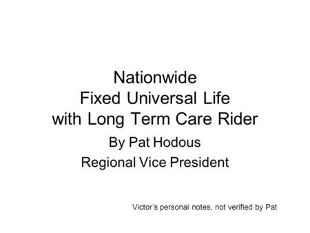 Nationwide Fixed Universal Life with Long Term Care Rider By Pat Hodous Regional Vice President Victor’s personal notes, not verified by Pat.