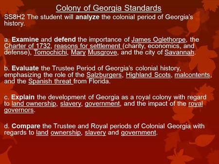 Colony of Georgia Standards SS8H2 The student will analyze the colonial period of Georgia’s history. a. Examine and defend the importance of James Oglethorpe,