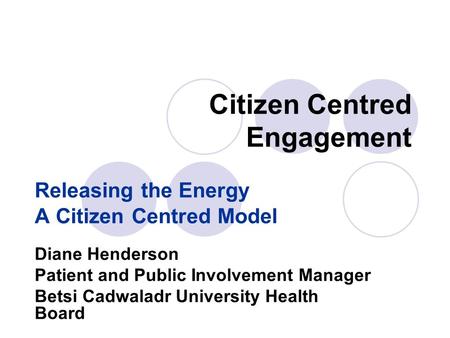 Citizen Centred Engagement Releasing the Energy A Citizen Centred Model Diane Henderson Patient and Public Involvement Manager Betsi Cadwaladr University.