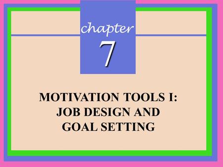 Chapter 7 MOTIVATION TOOLS I: JOB DESIGN AND GOAL SETTING.