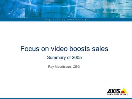 M A K E Y O U R N E T W O R K S M A R T E R Focus on video boosts sales Summary of 2005 Ray Mauritsson, CEO.