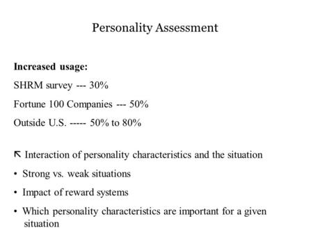 Personality Assessment Increased usage: SHRM survey --- 30% Fortune 100 Companies --- 50% Outside U.S. ----- 50% to 80%  Interaction of personality characteristics.