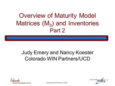 Colorado WIN Partners (c) 2009 1 Overview of Maturity Model Matrices (M 3 ) and Inventories Part 2 Judy Emery and Nancy Koester Colorado WIN Partners/UCD.