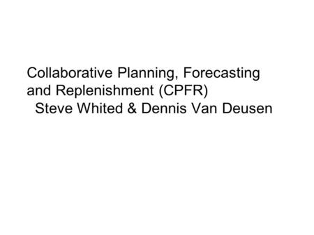 Collaborative Planning, Forecasting and Replenishment (CPFR) Steve Whited & Dennis Van Deusen.