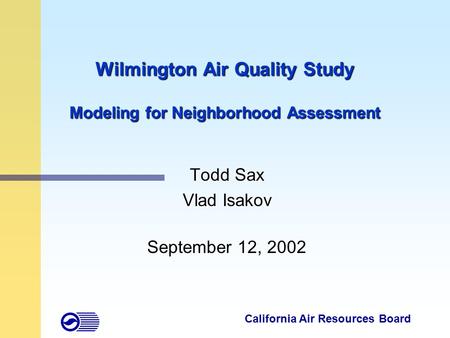 Wilmington Air Quality Study Modeling for Neighborhood Assessment Todd Sax Vlad Isakov September 12, 2002 California Air Resources Board.