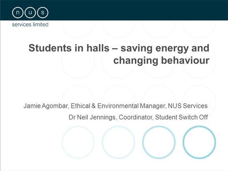 Jamie Agombar, Ethical & Environmental Manager, NUS Services Dr Neil Jennings, Coordinator, Student Switch Off Students in halls – saving energy and changing.