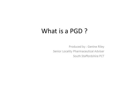 What is a PGD ? Produced by : Genine Riley Senior Locality Pharmaceutical Adviser South Staffordshire PCT.