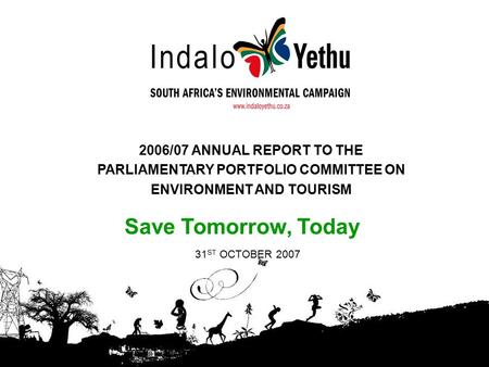 Save Tomorrow, Today 2006/07 ANNUAL REPORT TO THE PARLIAMENTARY PORTFOLIO COMMITTEE ON ENVIRONMENT AND TOURISM 31 ST OCTOBER 2007.