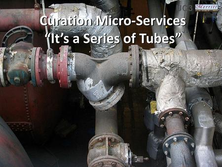 Curation Micro-Services “It’s a Series of Tubes” Curation Micro-Services “It’s a Series of Tubes”