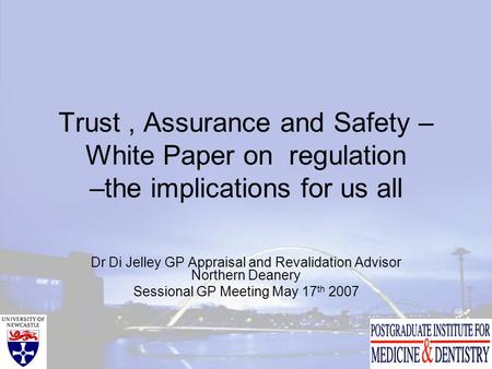 Trust, Assurance and Safety – White Paper on regulation –the implications for us all Dr Di Jelley GP Appraisal and Revalidation Advisor Northern Deanery.