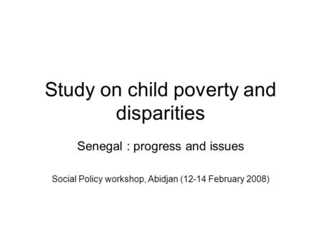 Study on child poverty and disparities Senegal : progress and issues Social Policy workshop, Abidjan (12-14 February 2008)