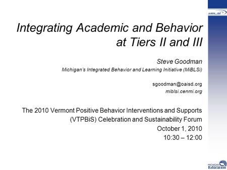 Integrating Academic and Behavior at Tiers II and III Steve Goodman Michigan’s Integrated Behavior and Learning Initiative (MiBLSi)