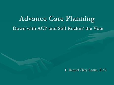 Advance Care Planning Down with ACP and Still Rockin’ the Vote L. Raquel Clary-Lantis, D.O.