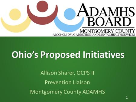 Ohio’s Proposed Initiatives Allison Sharer, OCPS II Prevention Liaison Montgomery County ADAMHS 1.