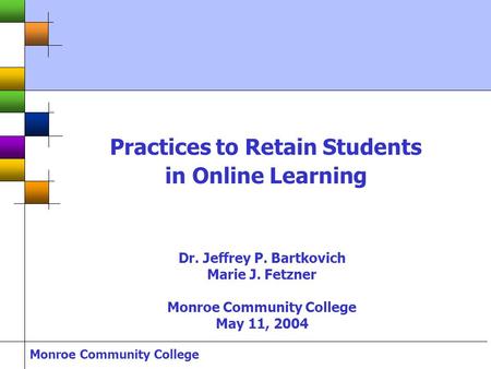 Monroe Community College Practices to Retain Students in Online Learning Dr. Jeffrey P. Bartkovich Marie J. Fetzner Monroe Community College May 11, 2004.