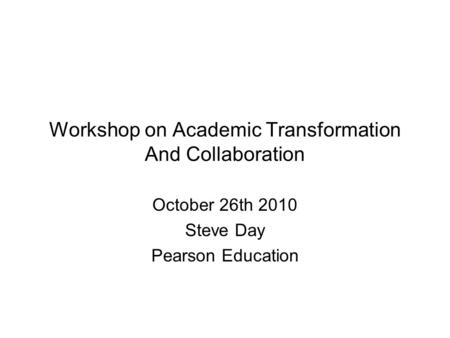 Workshop on Academic Transformation And Collaboration October 26th 2010 Steve Day Pearson Education.